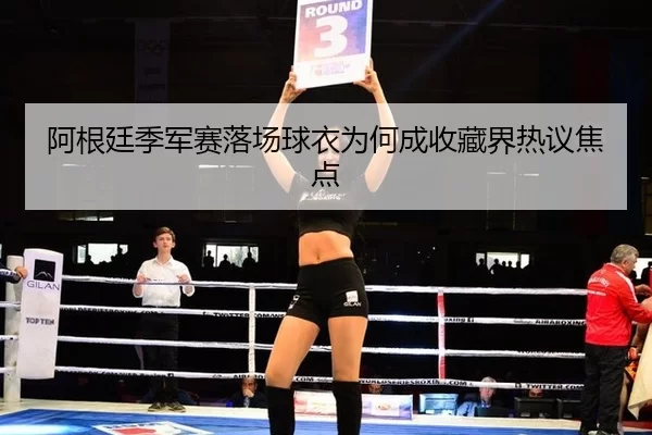 阿根廷季军赛落场球衣为何成收藏界热议焦点