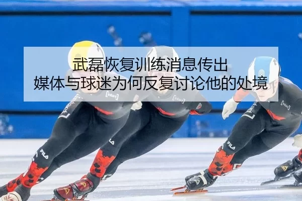 武磊恢复训练消息传出 媒体与球迷为何反复讨论他的处境