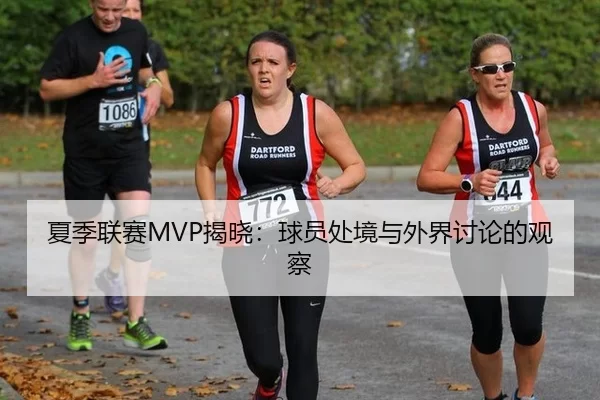 夏季联赛MVP揭晓：球员处境与外界讨论的观察